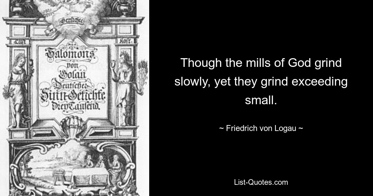 Though the mills of God grind slowly, yet they grind exceeding small. — © Friedrich von Logau