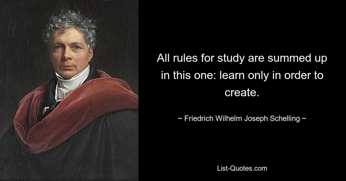 All rules for study are summed up in this one: learn only in order to create. — © Friedrich Wilhelm Joseph Schelling