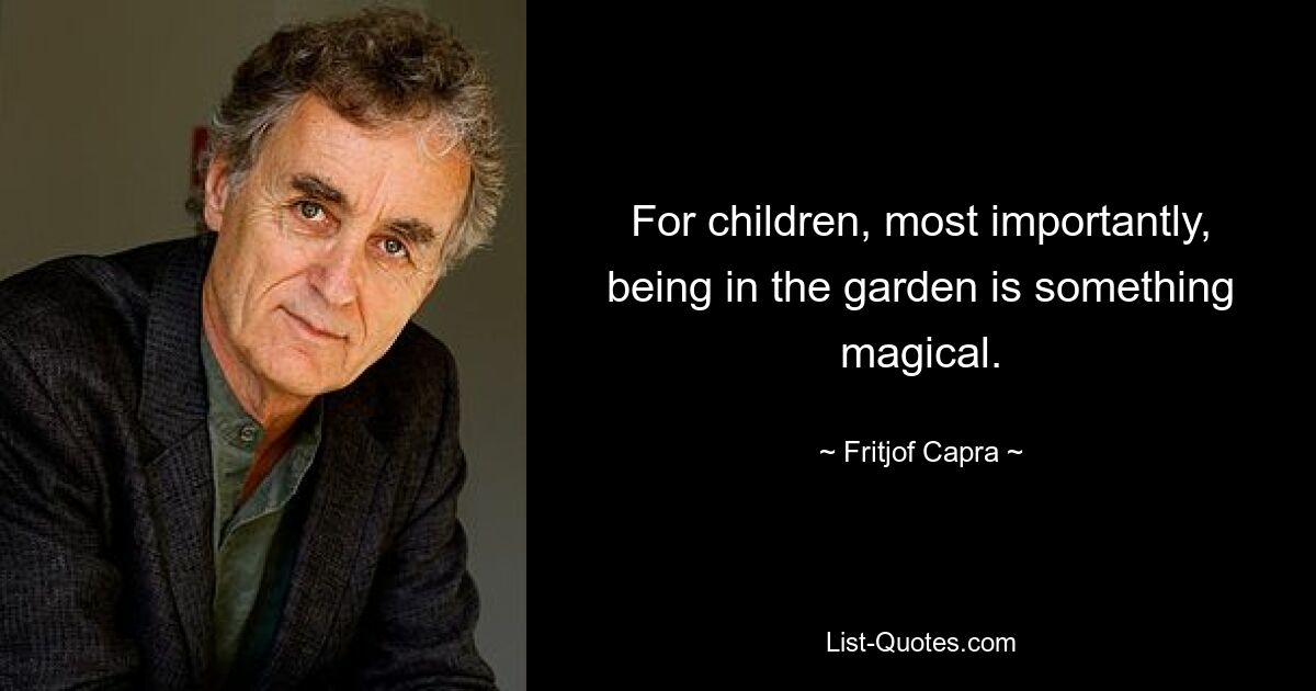 For children, most importantly, being in the garden is something magical. — © Fritjof Capra