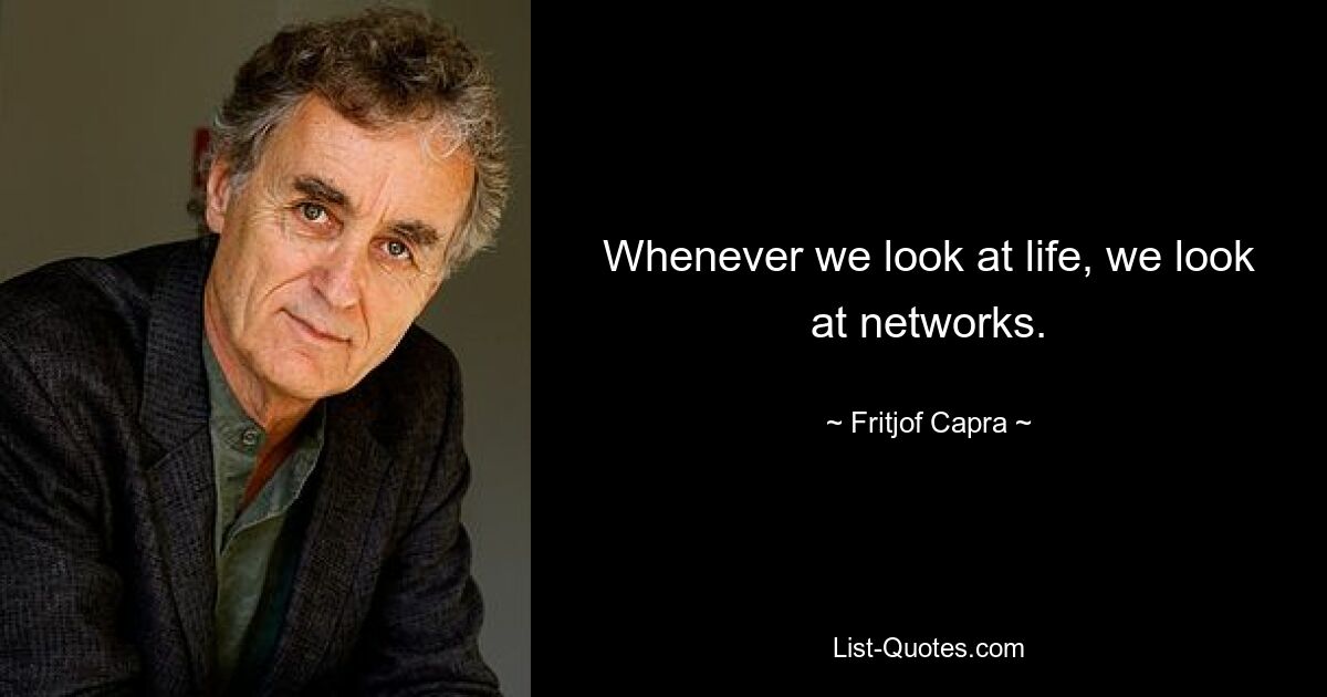 Whenever we look at life, we look at networks. — © Fritjof Capra