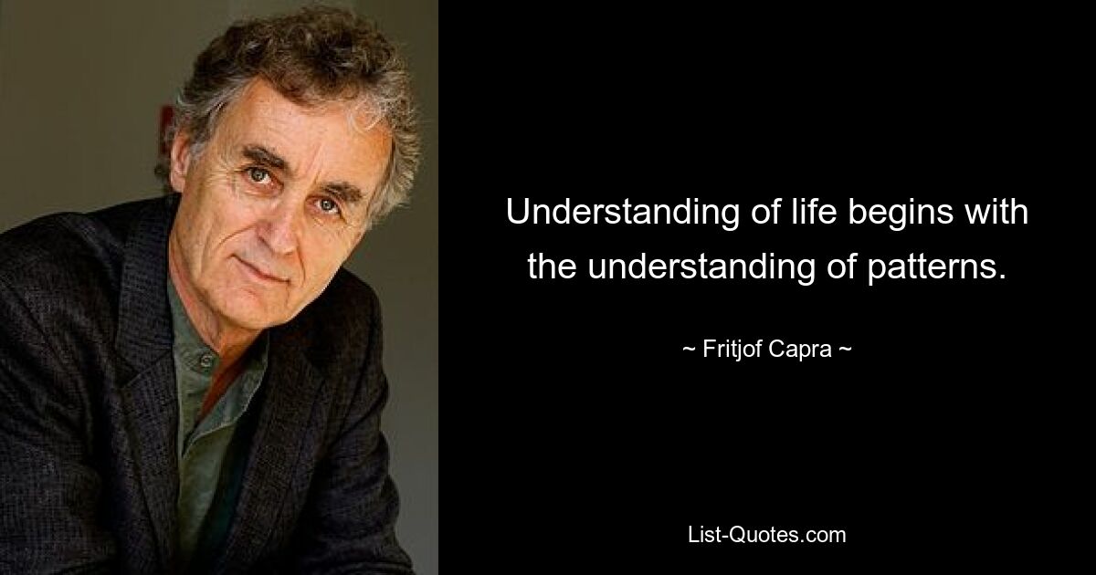 Understanding of life begins with the understanding of patterns. — © Fritjof Capra