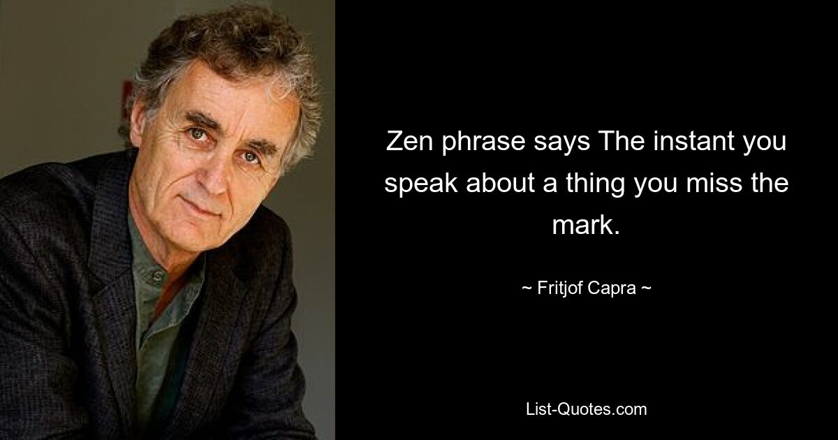 Zen phrase says The instant you speak about a thing you miss the mark. — © Fritjof Capra