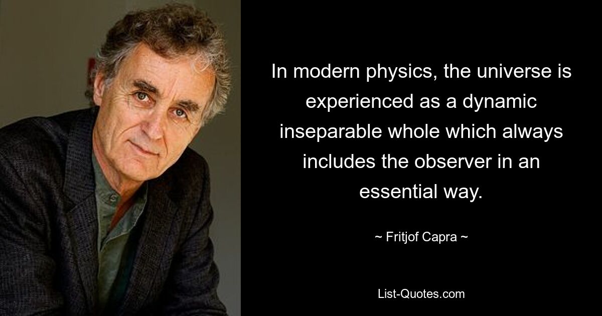 In modern physics, the universe is experienced as a dynamic inseparable whole which always includes the observer in an essential way. — © Fritjof Capra