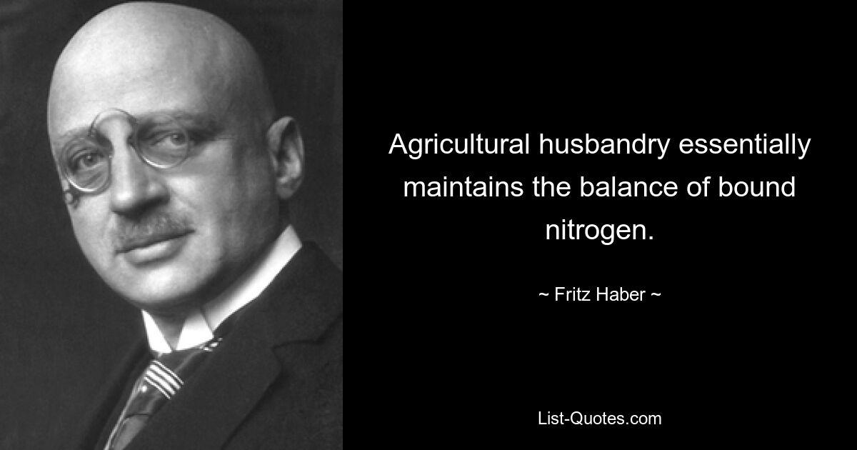 Agricultural husbandry essentially maintains the balance of bound nitrogen. — © Fritz Haber