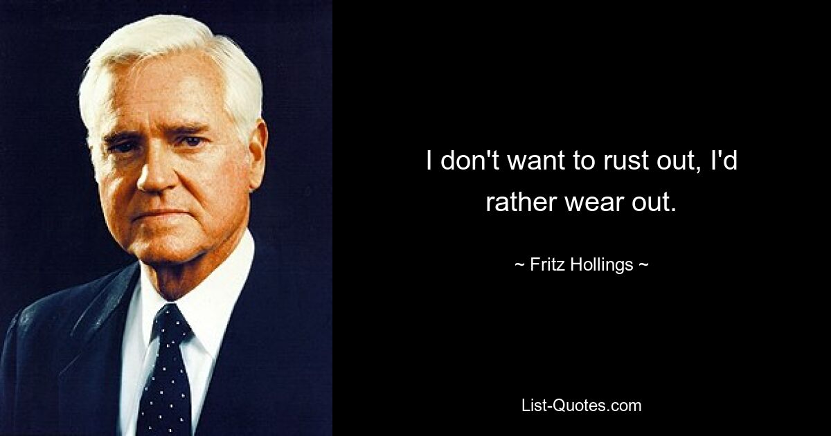 I don't want to rust out, I'd rather wear out. — © Fritz Hollings