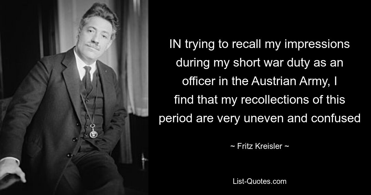 IN trying to recall my impressions during my short war duty as an officer in the Austrian Army, I find that my recollections of this period are very uneven and confused — © Fritz Kreisler