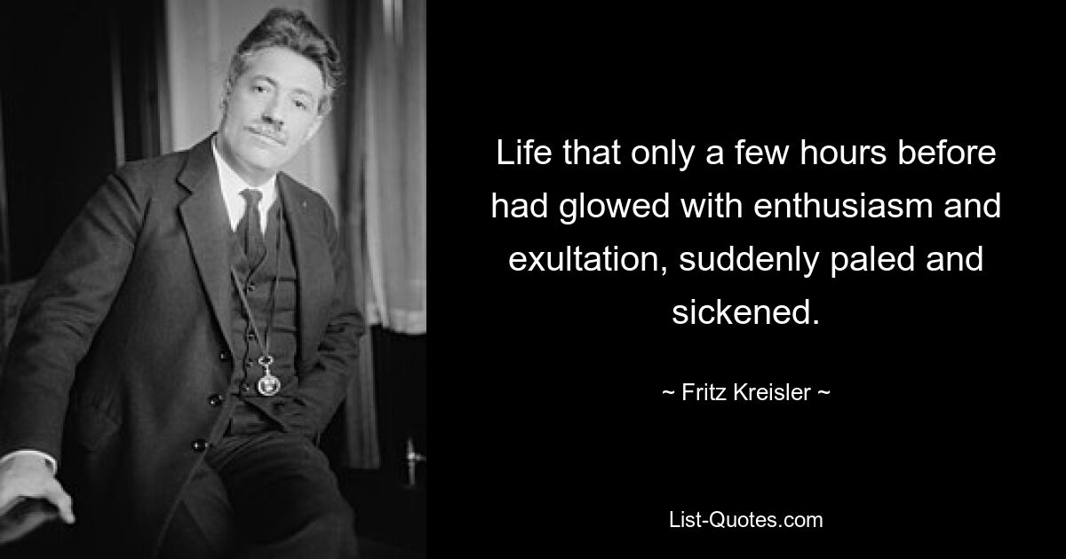 Life that only a few hours before had glowed with enthusiasm and exultation, suddenly paled and sickened. — © Fritz Kreisler