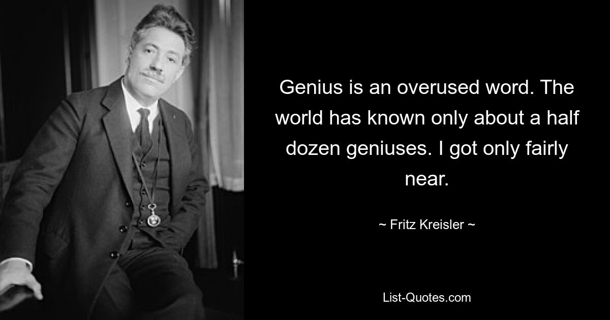 Genius is an overused word. The world has known only about a half dozen geniuses. I got only fairly near. — © Fritz Kreisler