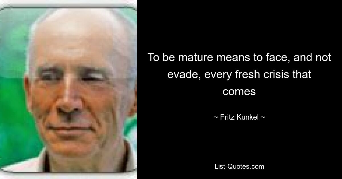 To be mature means to face, and not evade, every fresh crisis that comes — © Fritz Kunkel