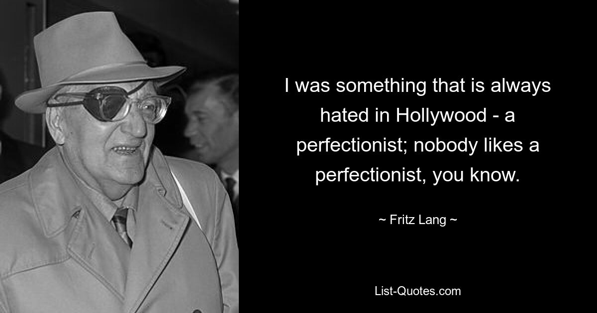 I was something that is always hated in Hollywood - a perfectionist; nobody likes a perfectionist, you know. — © Fritz Lang