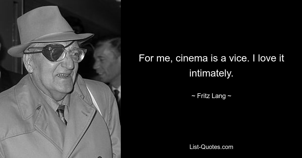 For me, cinema is a vice. I love it intimately. — © Fritz Lang