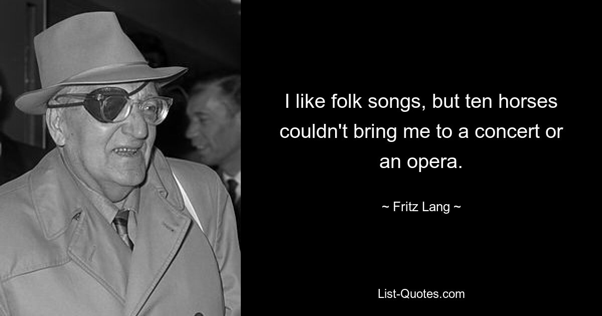 I like folk songs, but ten horses couldn't bring me to a concert or an opera. — © Fritz Lang