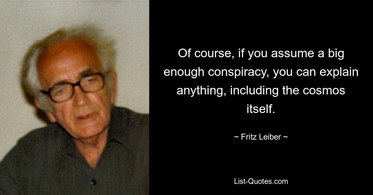 Of course, if you assume a big enough conspiracy, you can explain anything, including the cosmos itself. — © Fritz Leiber