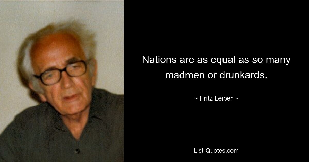 Nations are as equal as so many madmen or drunkards. — © Fritz Leiber