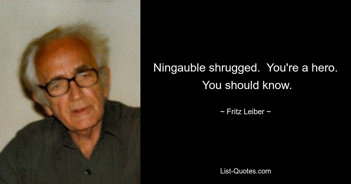 Ningauble shrugged.  You're a hero.  You should know. — © Fritz Leiber