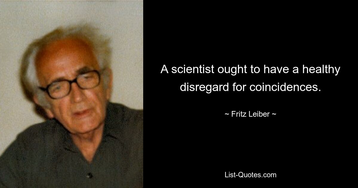 A scientist ought to have a healthy disregard for coincidences. — © Fritz Leiber