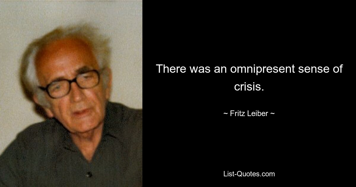 There was an omnipresent sense of crisis. — © Fritz Leiber