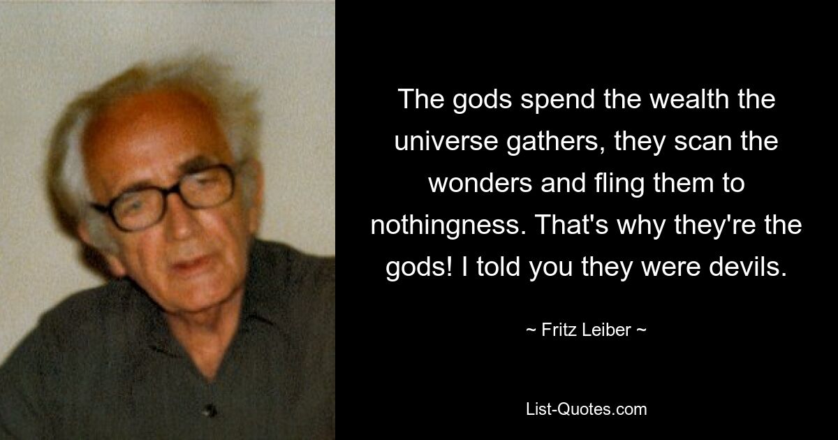 The gods spend the wealth the universe gathers, they scan the wonders and fling them to nothingness. That's why they're the gods! I told you they were devils. — © Fritz Leiber