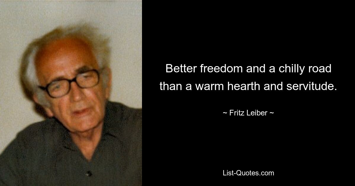 Better freedom and a chilly road than a warm hearth and servitude. — © Fritz Leiber