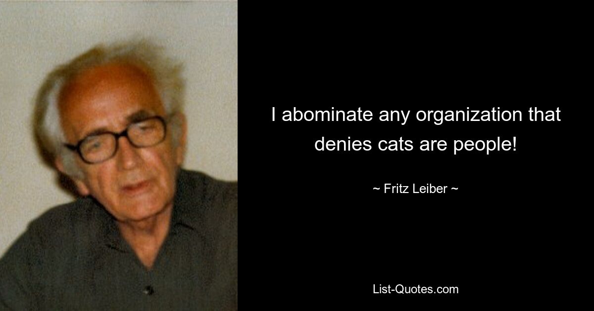 I abominate any organization that denies cats are people! — © Fritz Leiber