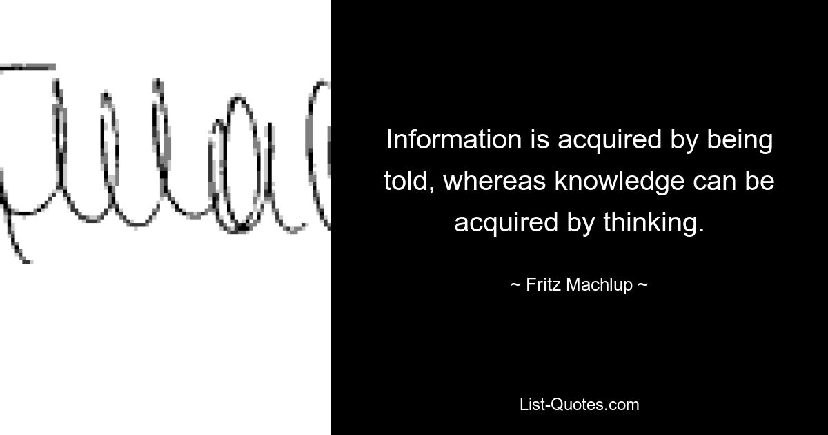 Information is acquired by being told, whereas knowledge can be acquired by thinking. — © Fritz Machlup