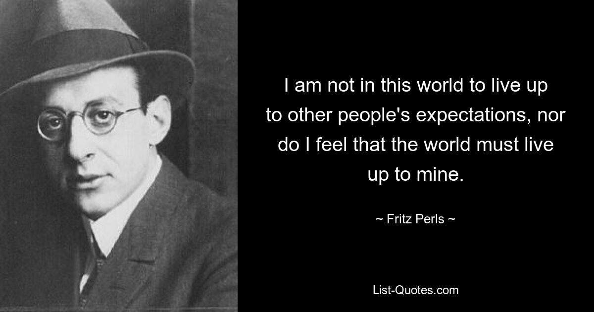 Ich bin nicht auf dieser Welt, um den Erwartungen anderer Menschen gerecht zu werden, und ich habe auch nicht das Gefühl, dass die Welt meinen Erwartungen gerecht werden muss. — © Fritz Perls