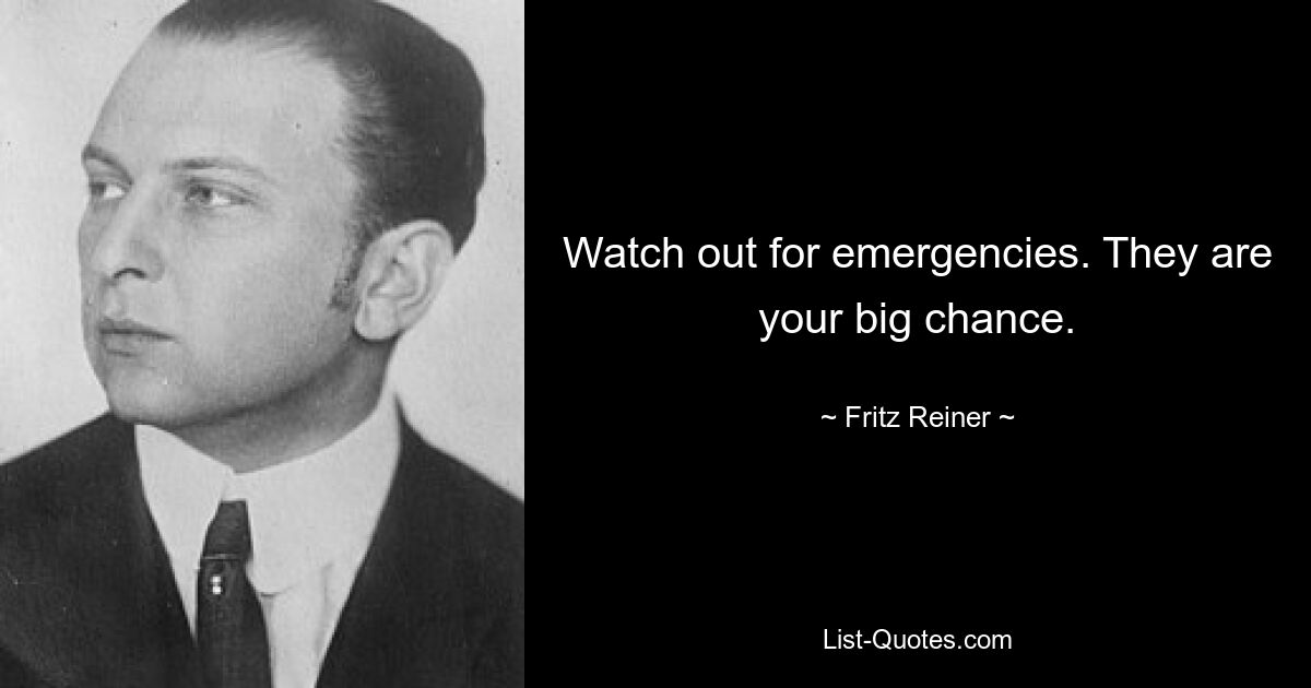 Watch out for emergencies. They are your big chance. — © Fritz Reiner