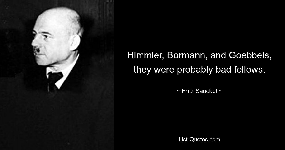 Himmler, Bormann, and Goebbels, they were probably bad fellows. — © Fritz Sauckel