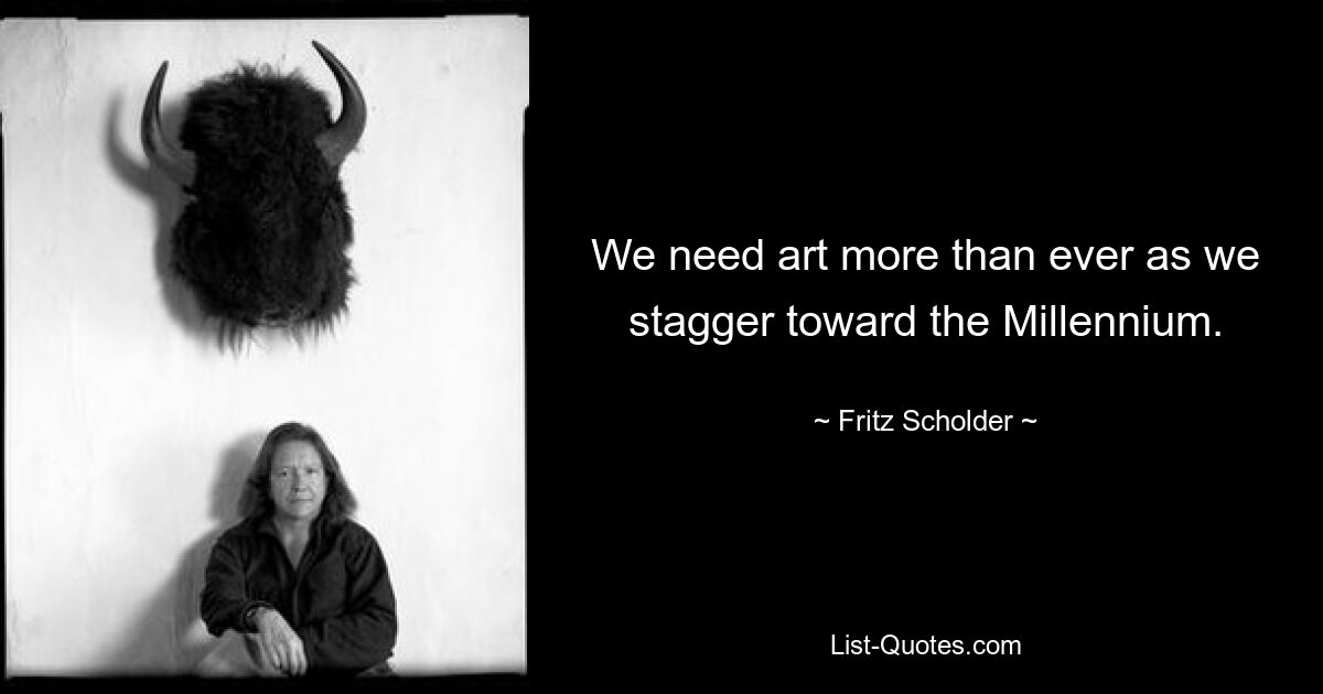 We need art more than ever as we stagger toward the Millennium. — © Fritz Scholder