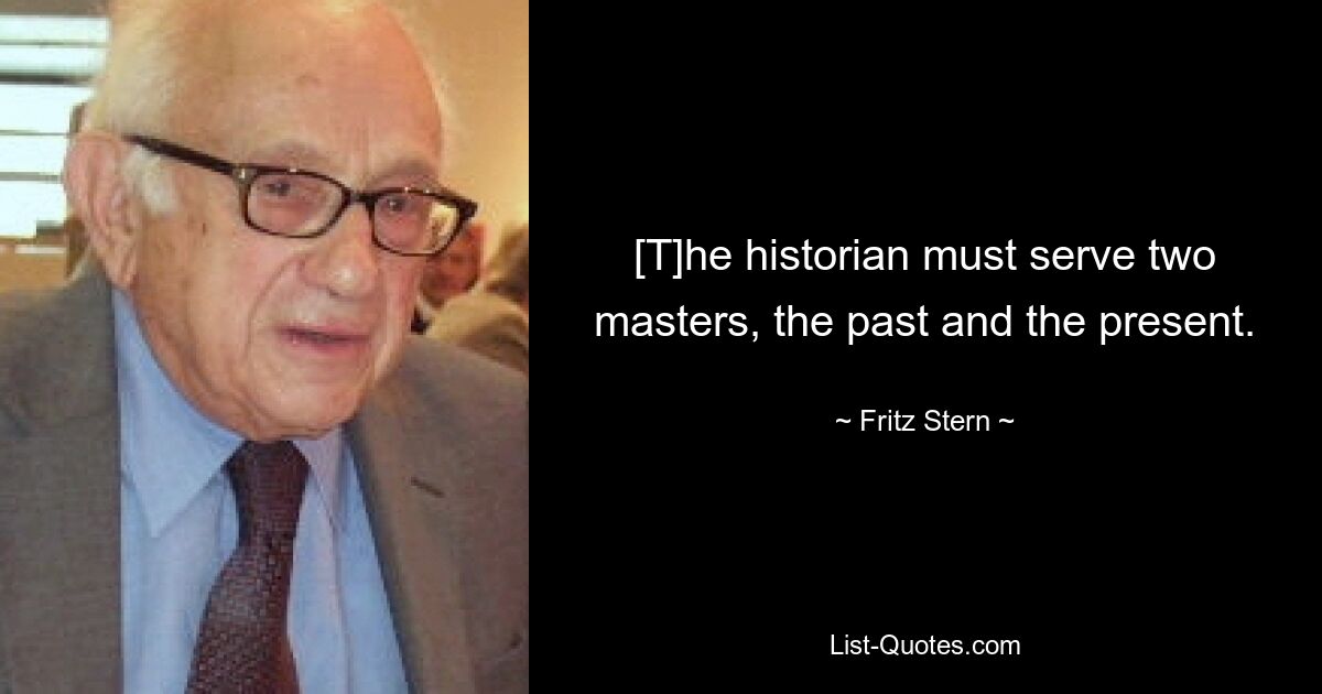 [T]he historian must serve two masters, the past and the present. — © Fritz Stern