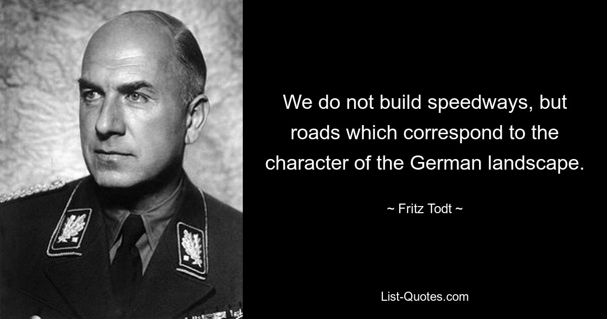 We do not build speedways, but roads which correspond to the character of the German landscape. — © Fritz Todt