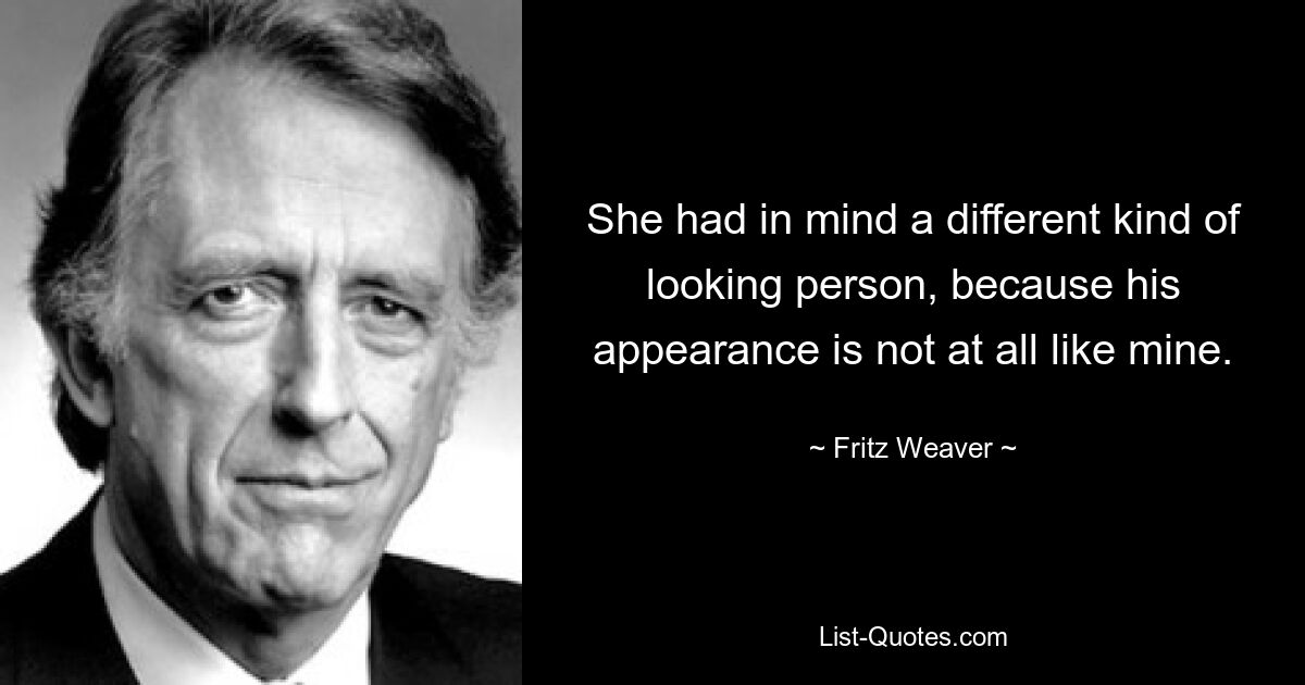 She had in mind a different kind of looking person, because his appearance is not at all like mine. — © Fritz Weaver