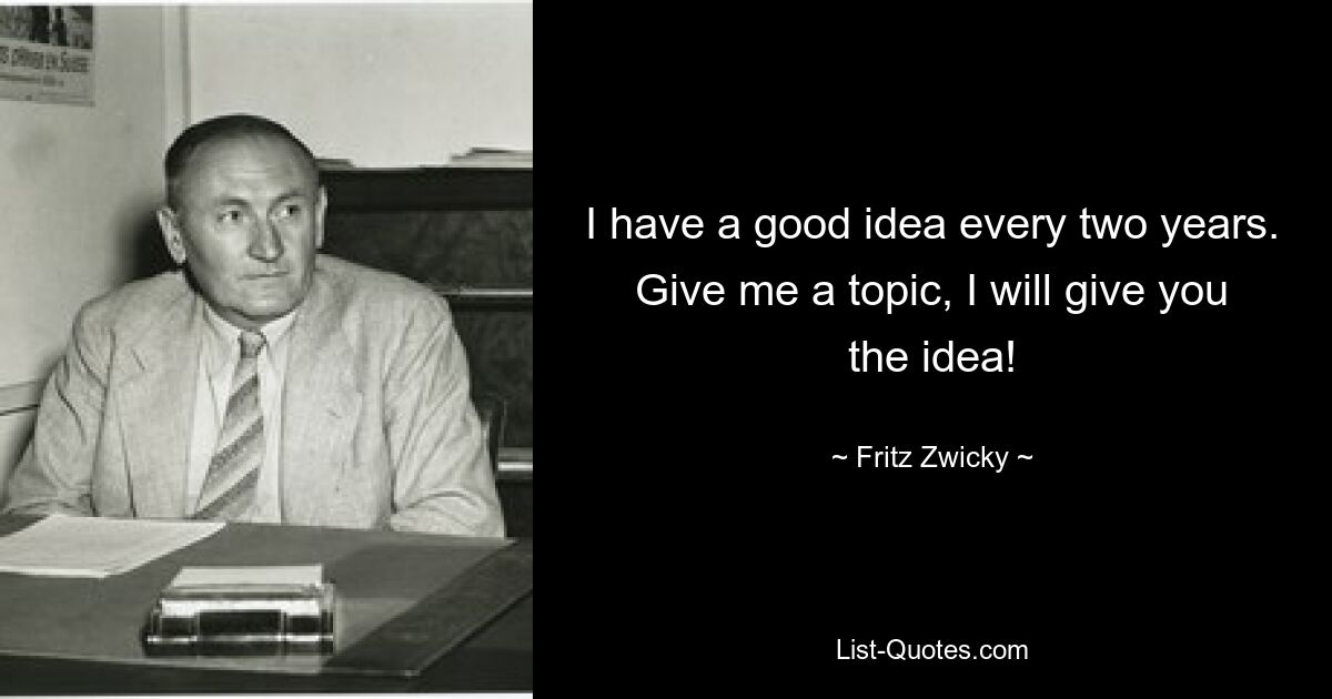 I have a good idea every two years. Give me a topic, I will give you the idea! — © Fritz Zwicky