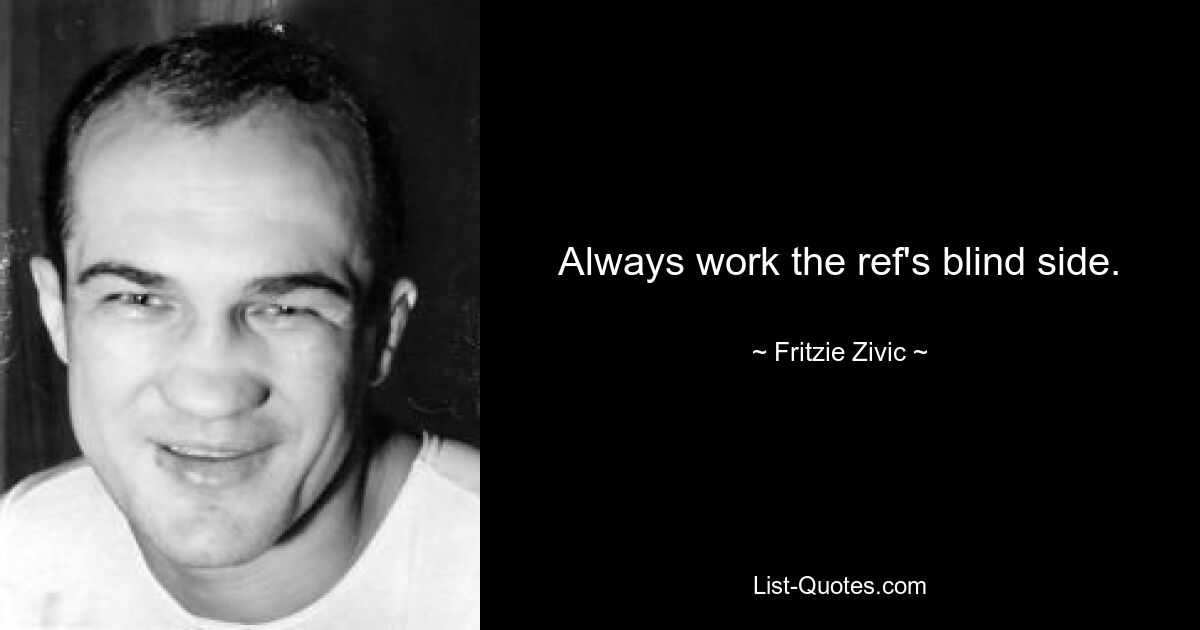 Always work the ref's blind side. — © Fritzie Zivic