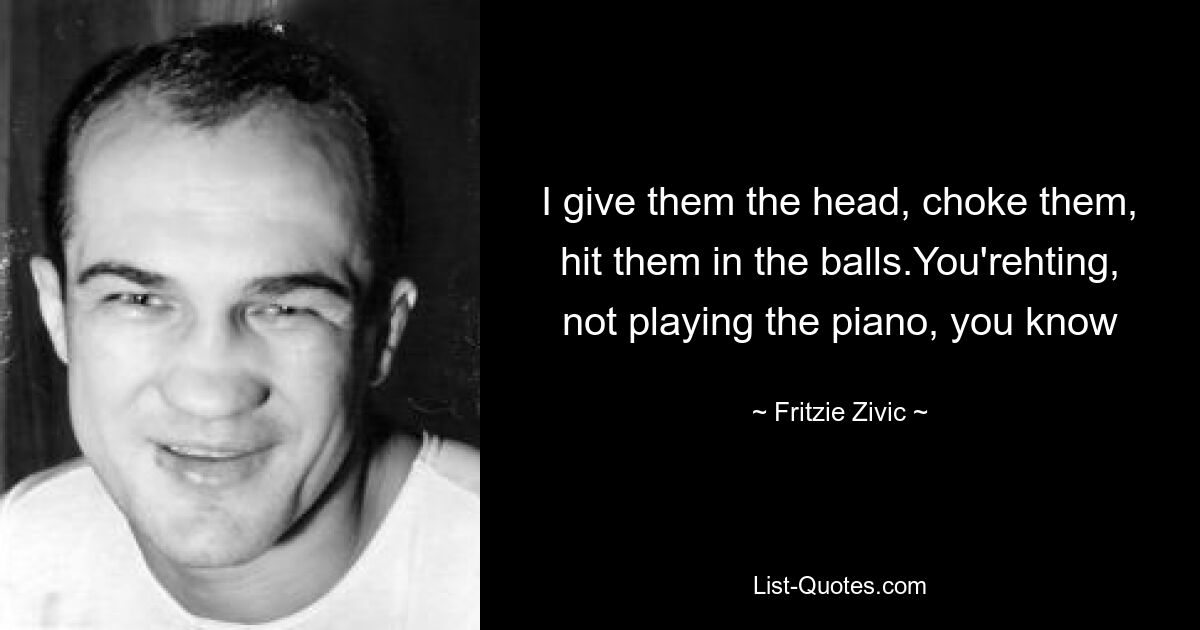 I give them the head, choke them, hit them in the balls.You'rehting, not playing the piano, you know — © Fritzie Zivic