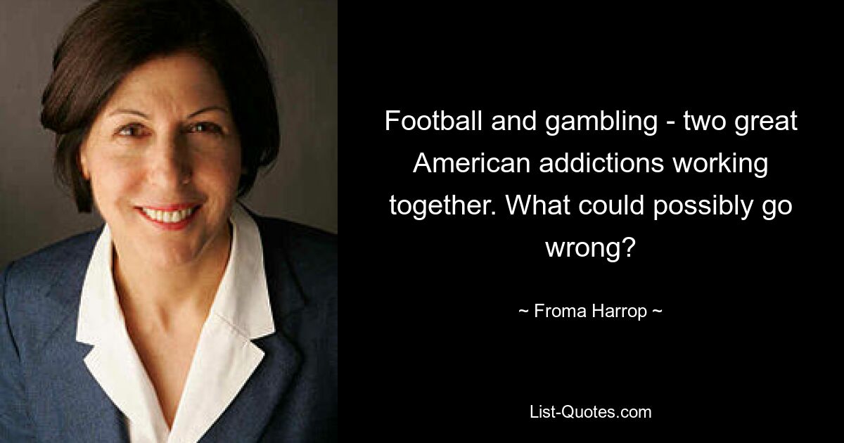 Football and gambling - two great American addictions working together. What could possibly go wrong? — © Froma Harrop