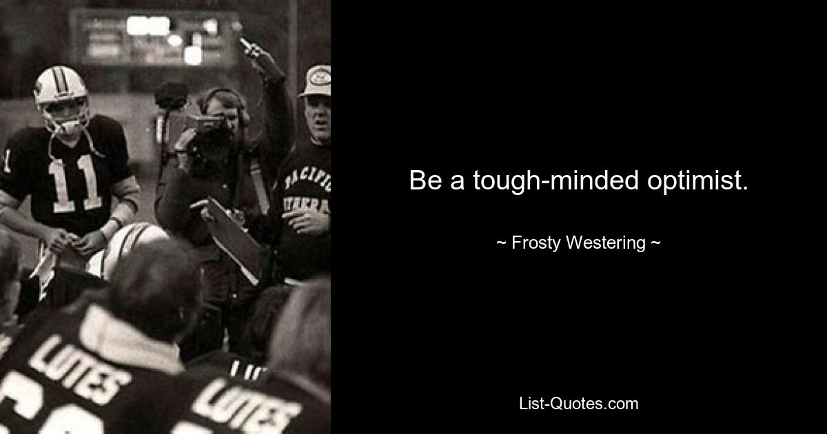 Be a tough-minded optimist. — © Frosty Westering