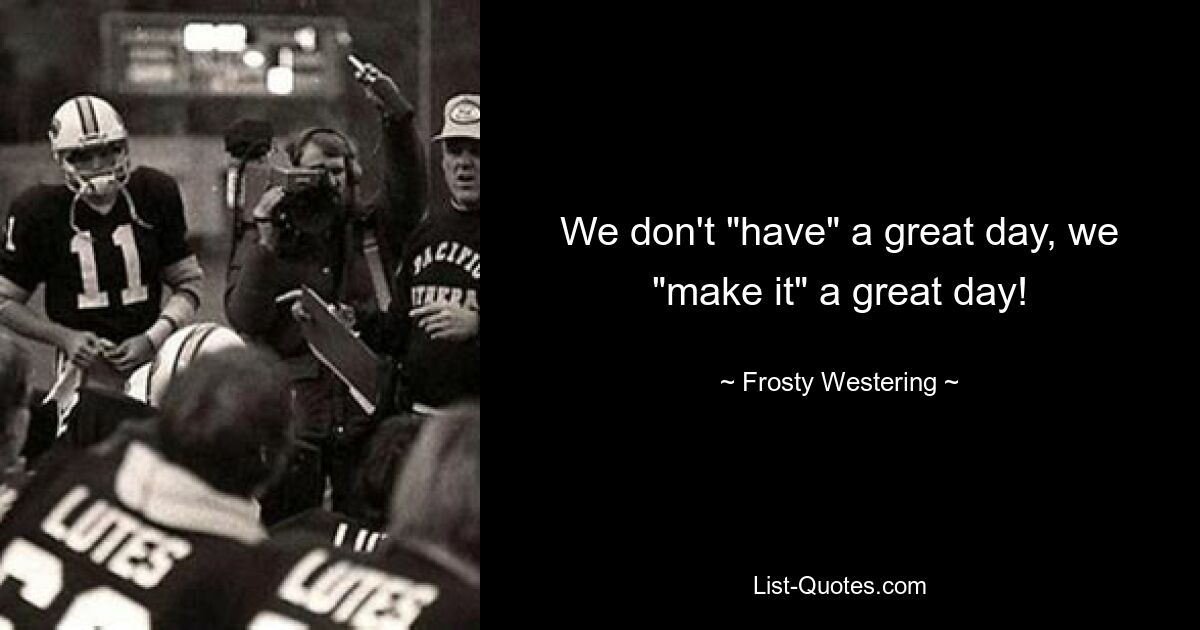 We don't "have" a great day, we "make it" a great day! — © Frosty Westering