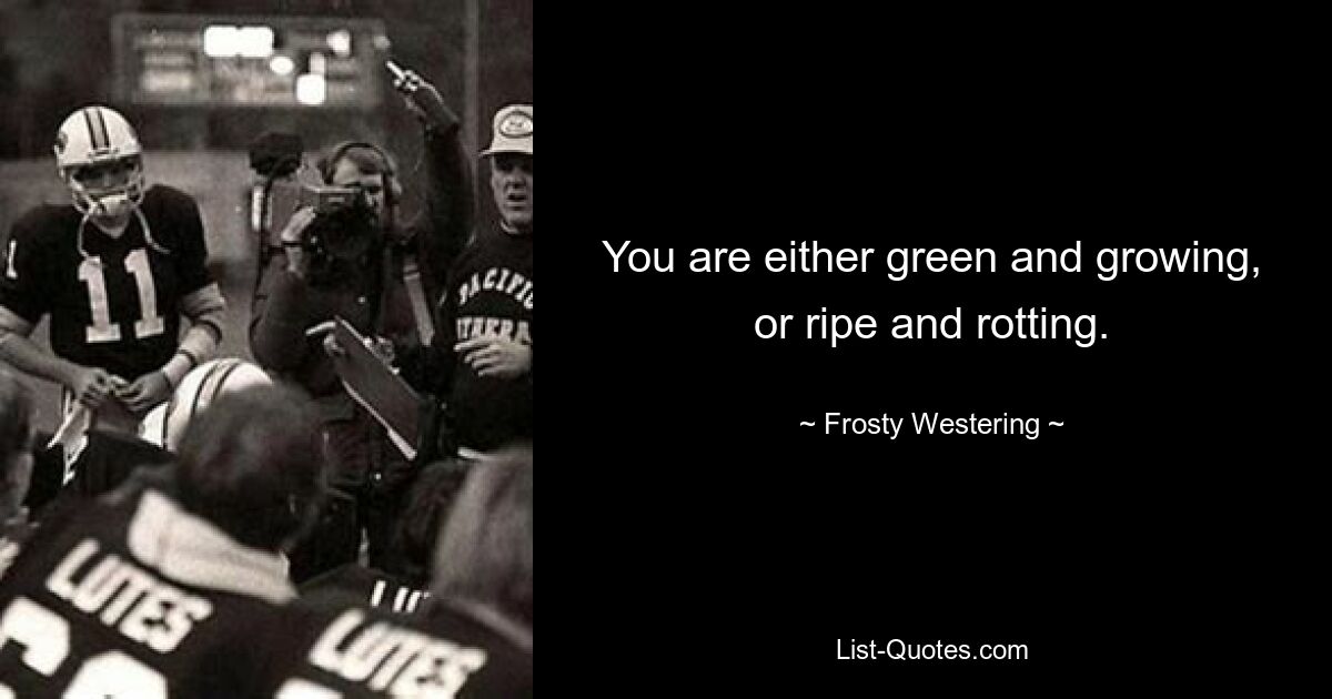 You are either green and growing, or ripe and rotting. — © Frosty Westering