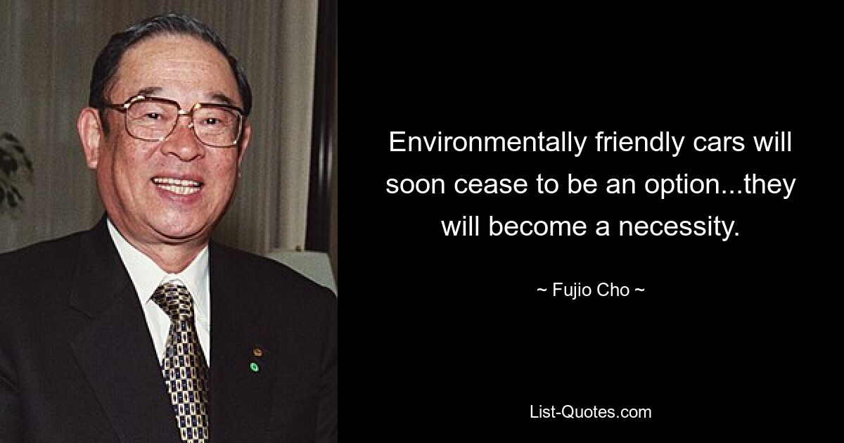 Environmentally friendly cars will soon cease to be an option...they will become a necessity. — © Fujio Cho