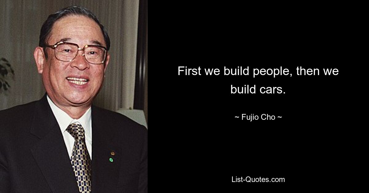 First we build people, then we build cars. — © Fujio Cho