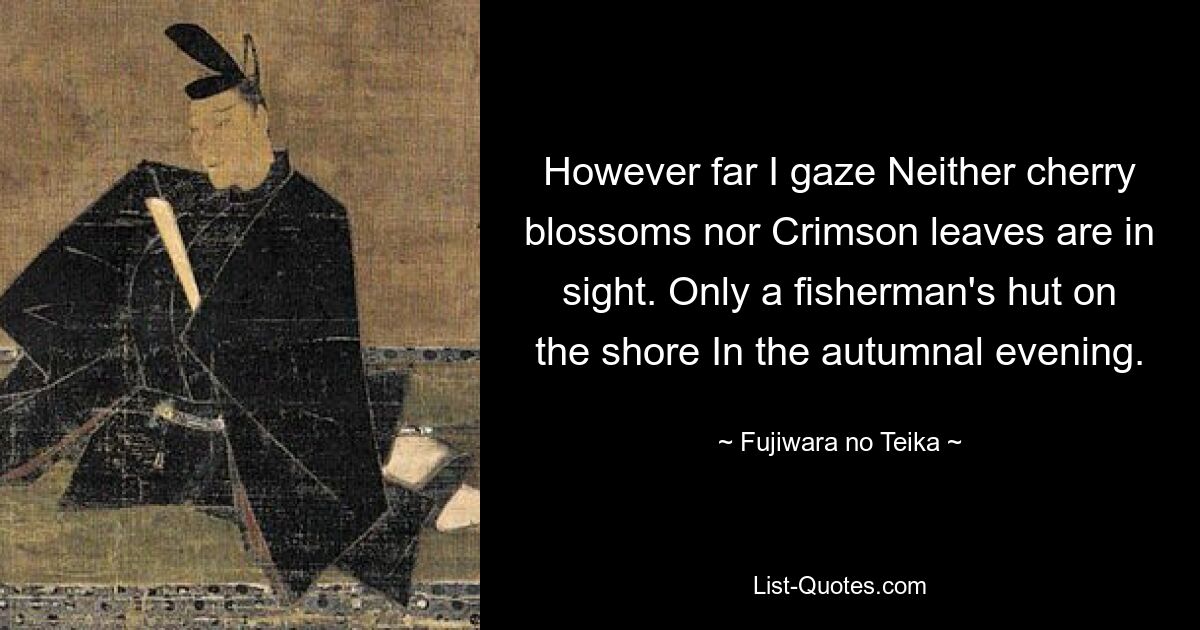 Wie weit ich auch blicke, weder Kirschblüten noch purpurrote Blätter sind zu sehen. Nur eine Fischerhütte am Ufer am Herbstabend. — © Fujiwara no Teika 