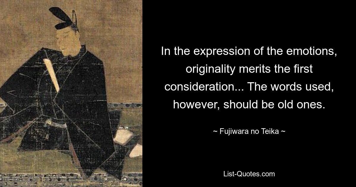 In the expression of the emotions, originality merits the first consideration... The words used, however, should be old ones. — © Fujiwara no Teika