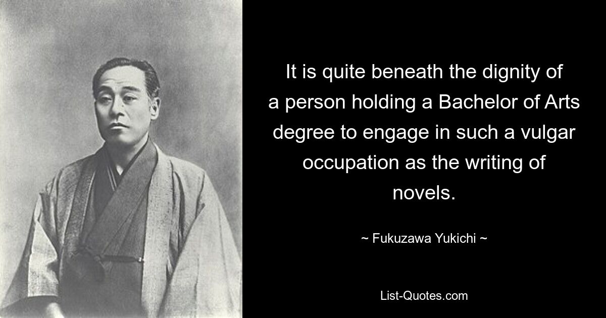 It is quite beneath the dignity of a person holding a Bachelor of Arts degree to engage in such a vulgar occupation as the writing of novels. — © Fukuzawa Yukichi