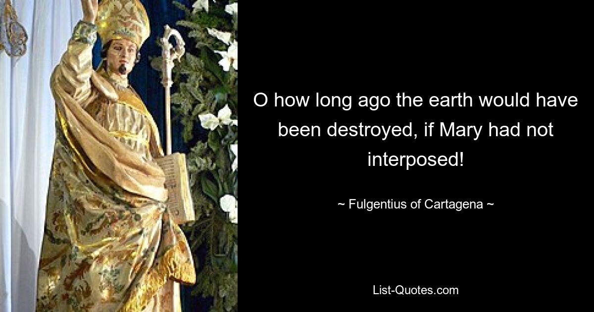 O how long ago the earth would have been destroyed, if Mary had not interposed! — © Fulgentius of Cartagena