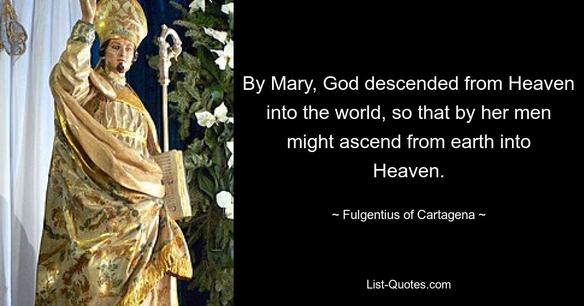 By Mary, God descended from Heaven into the world, so that by her men might ascend from earth into Heaven. — © Fulgentius of Cartagena