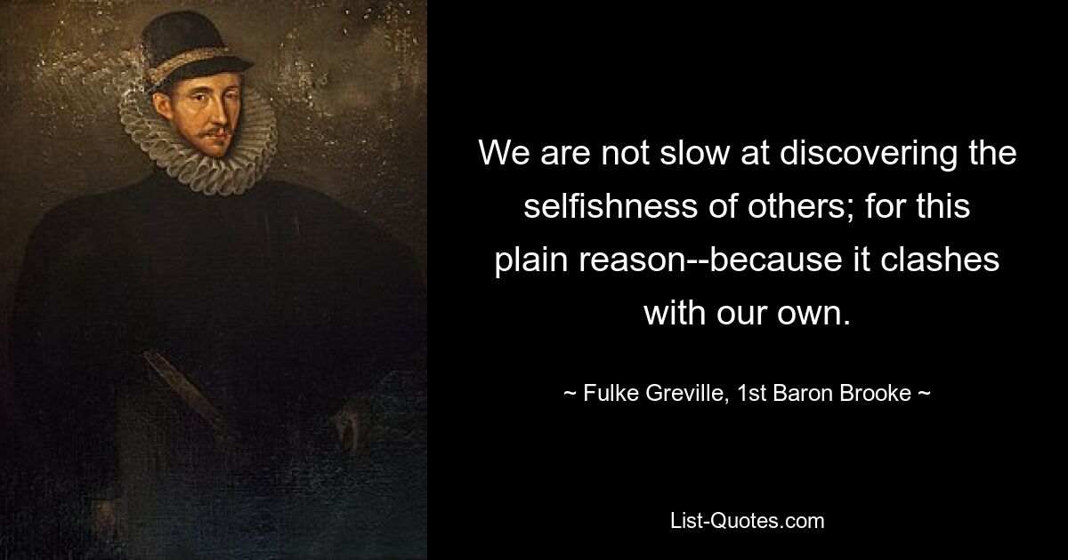 We are not slow at discovering the selfishness of others; for this plain reason--because it clashes with our own. — © Fulke Greville, 1st Baron Brooke