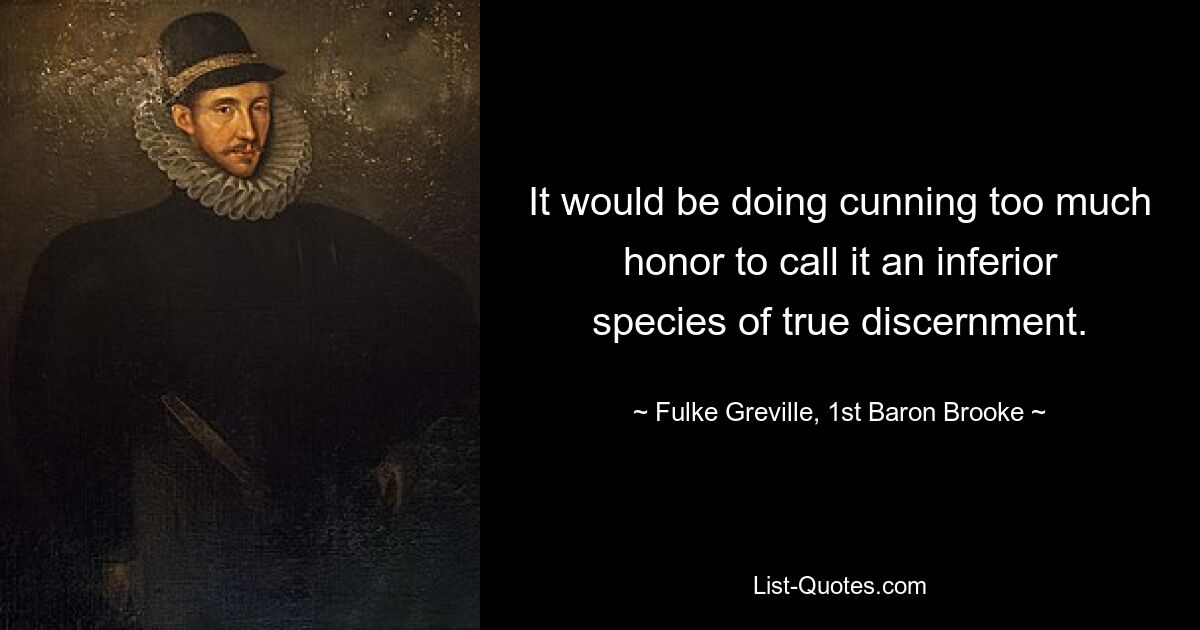 It would be doing cunning too much honor to call it an inferior species of true discernment. — © Fulke Greville, 1st Baron Brooke