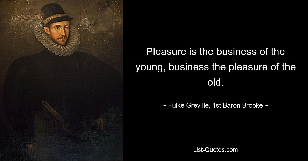 Pleasure is the business of the young, business the pleasure of the old. — © Fulke Greville, 1st Baron Brooke