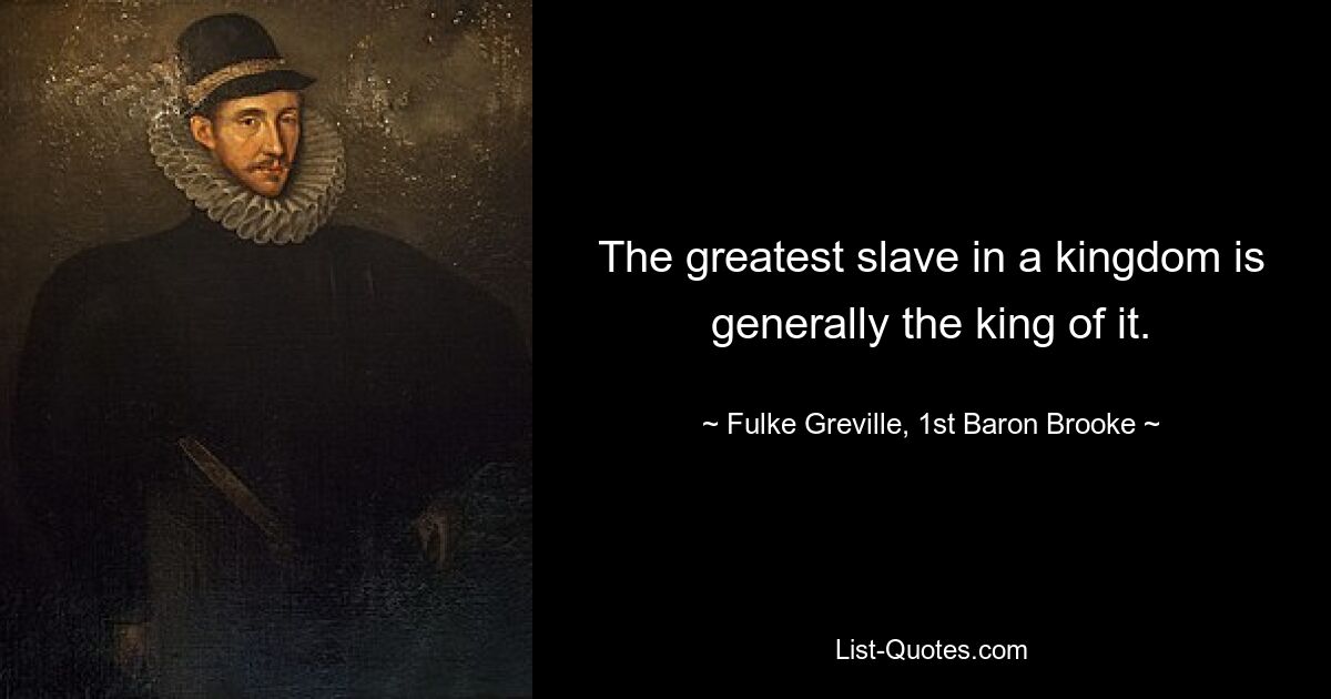 The greatest slave in a kingdom is generally the king of it. — © Fulke Greville, 1st Baron Brooke